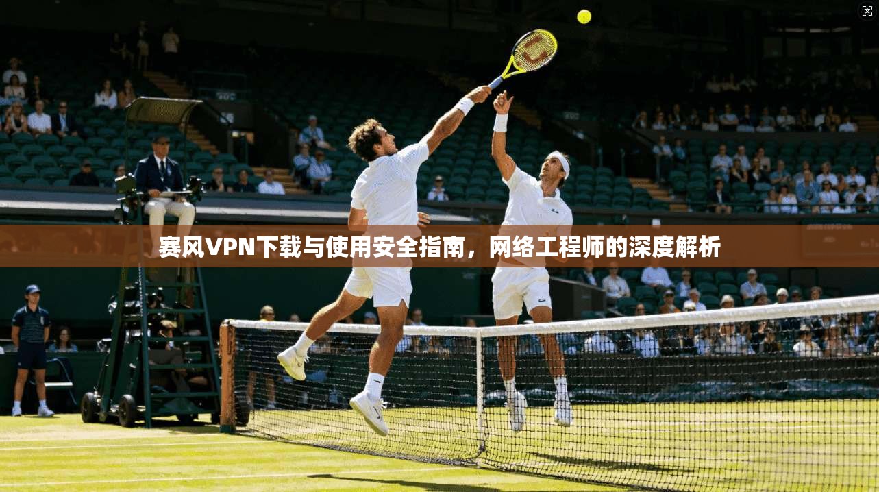 赛风VPN下载与使用安全指南，网络工程师的深度解析
