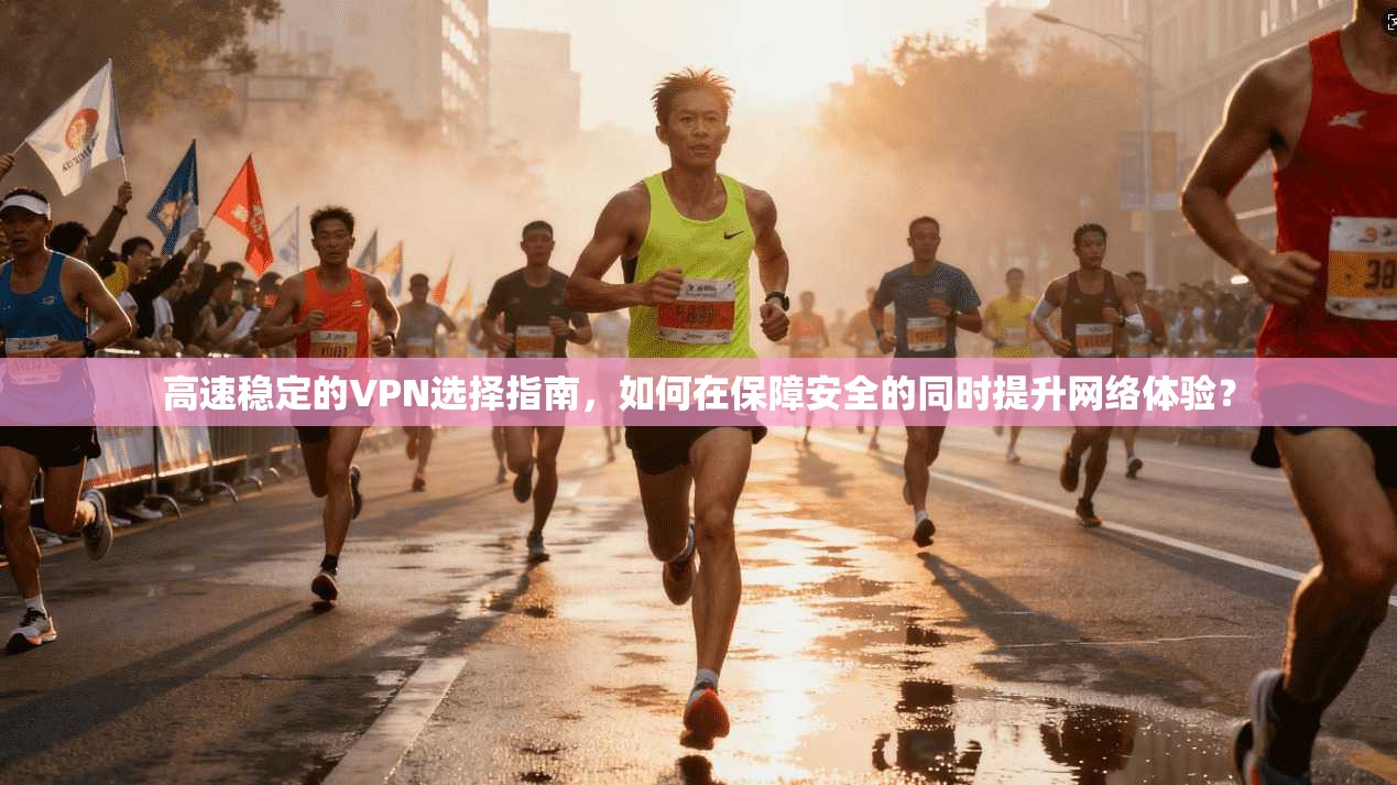 高速稳定的VPN选择指南，如何在保障安全的同时提升网络体验？