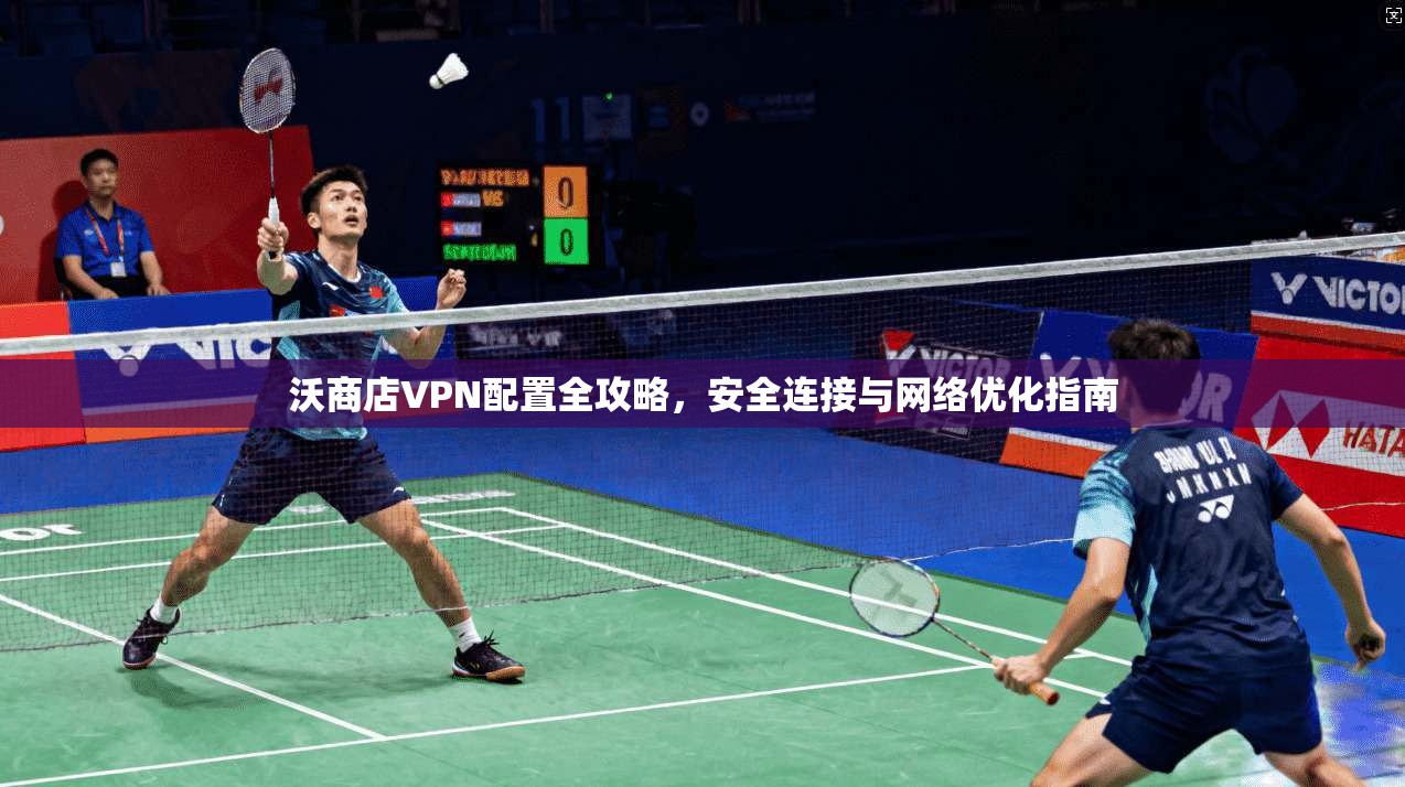 沃商店VPN配置全攻略，安全连接与网络优化指南