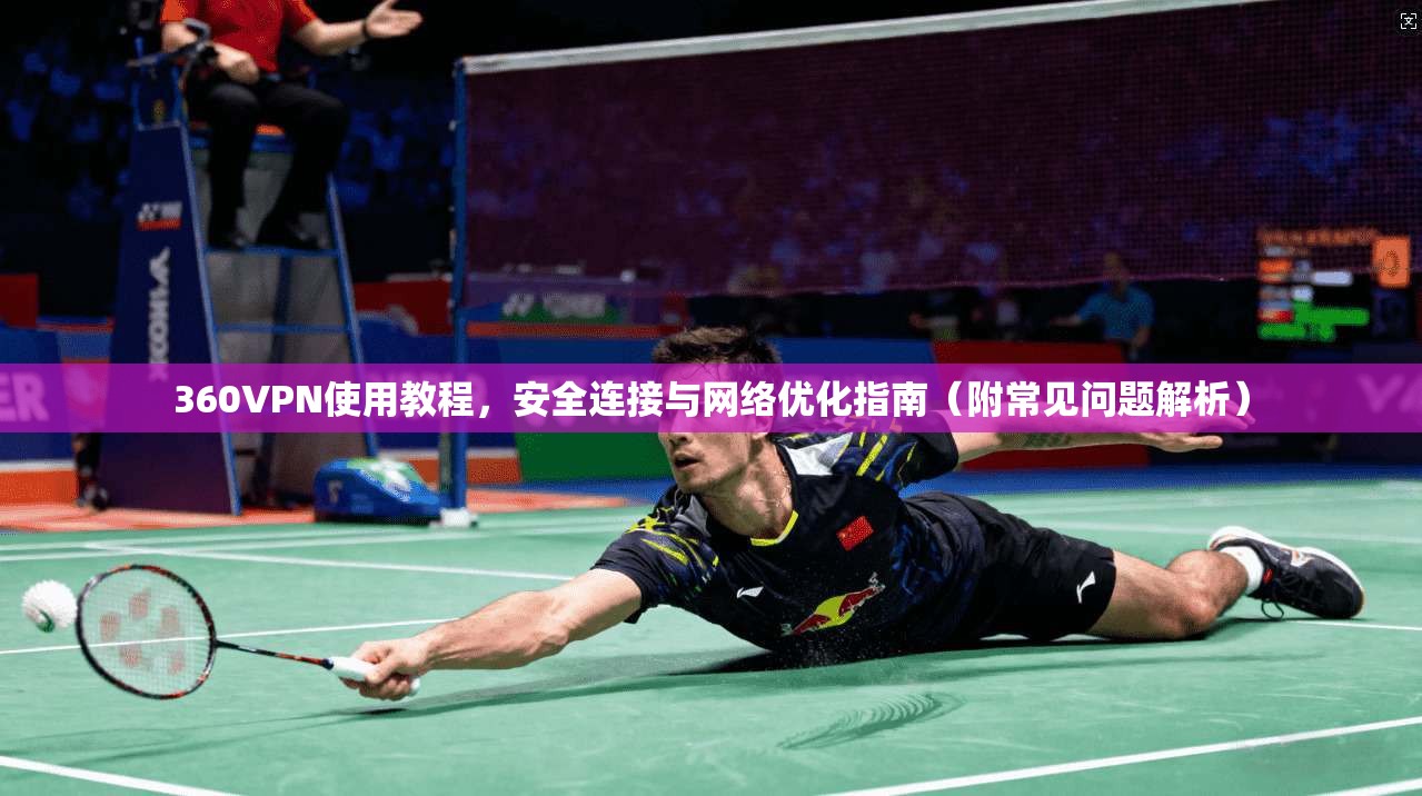 360VPN使用教程，安全连接与网络优化指南（附常见问题解析）