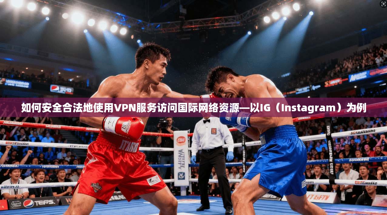 如何安全合法地使用VPN服务访问国际网络资源—以IG（Instagram）为例
