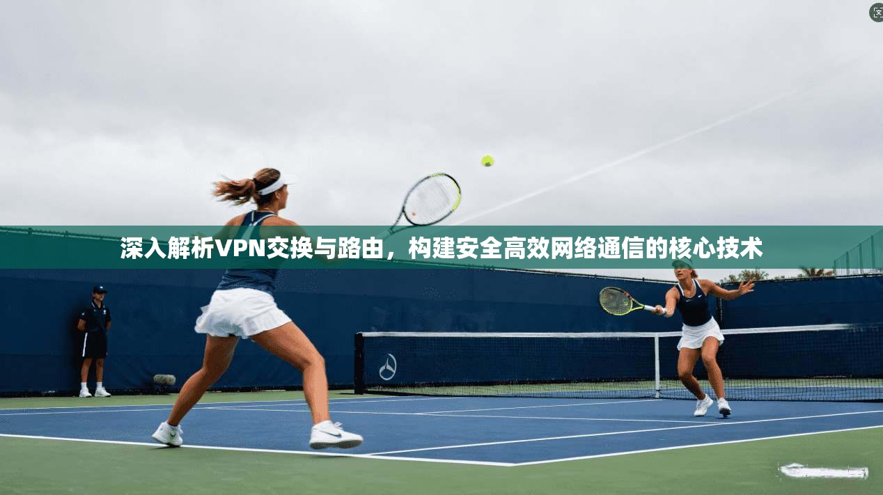 深入解析VPN交换与路由，构建安全高效网络通信的核心技术