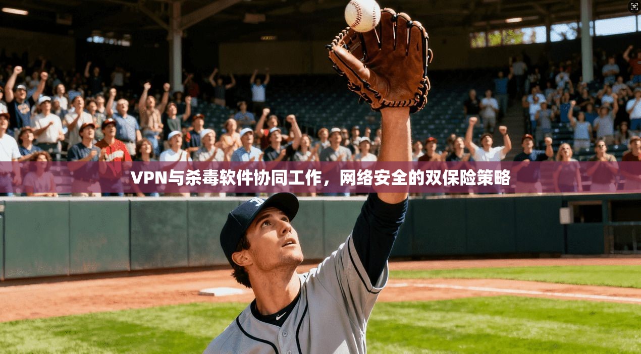 VPN与杀毒软件协同工作，网络安全的双保险策略