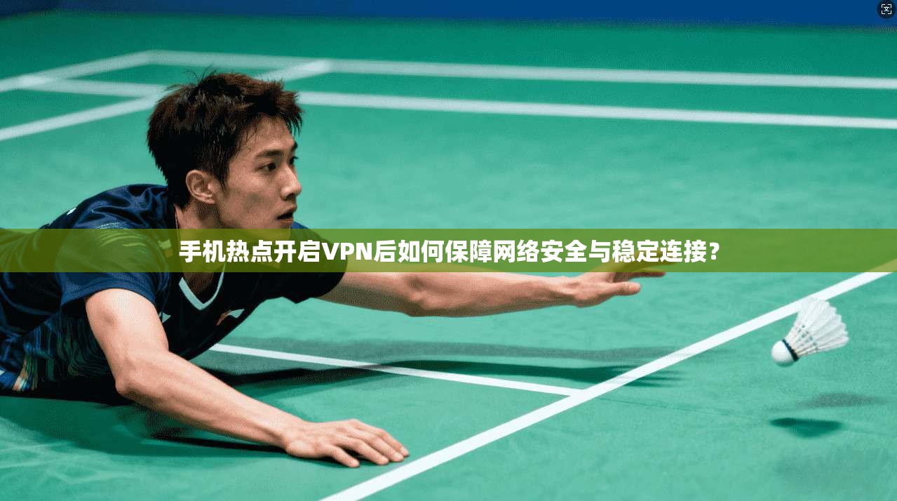 手机热点开启VPN后如何保障网络安全与稳定连接？