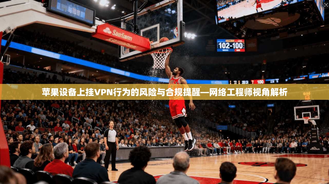 苹果设备上挂VPN行为的风险与合规提醒—网络工程师视角解析