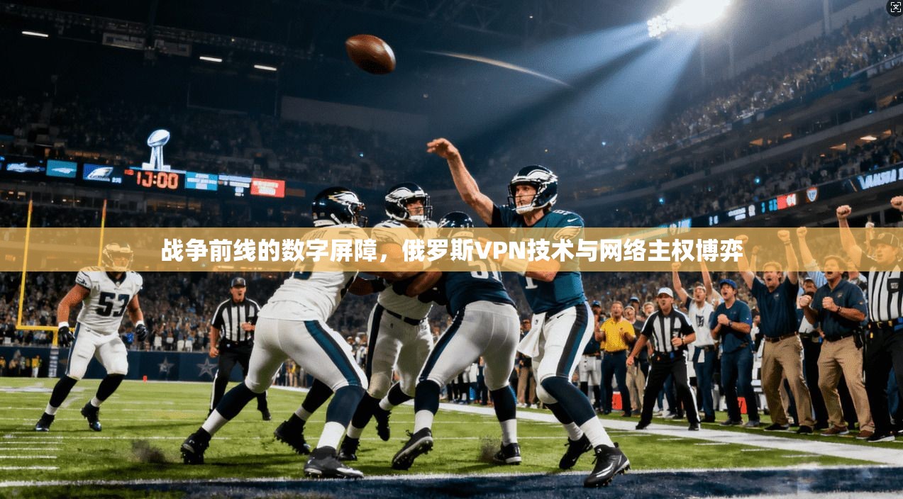 战争前线的数字屏障，俄罗斯VPN技术与网络主权博弈