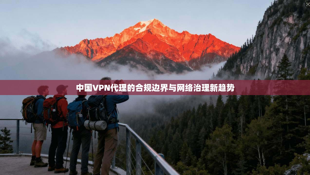 中国VPN代理的合规边界与网络治理新趋势