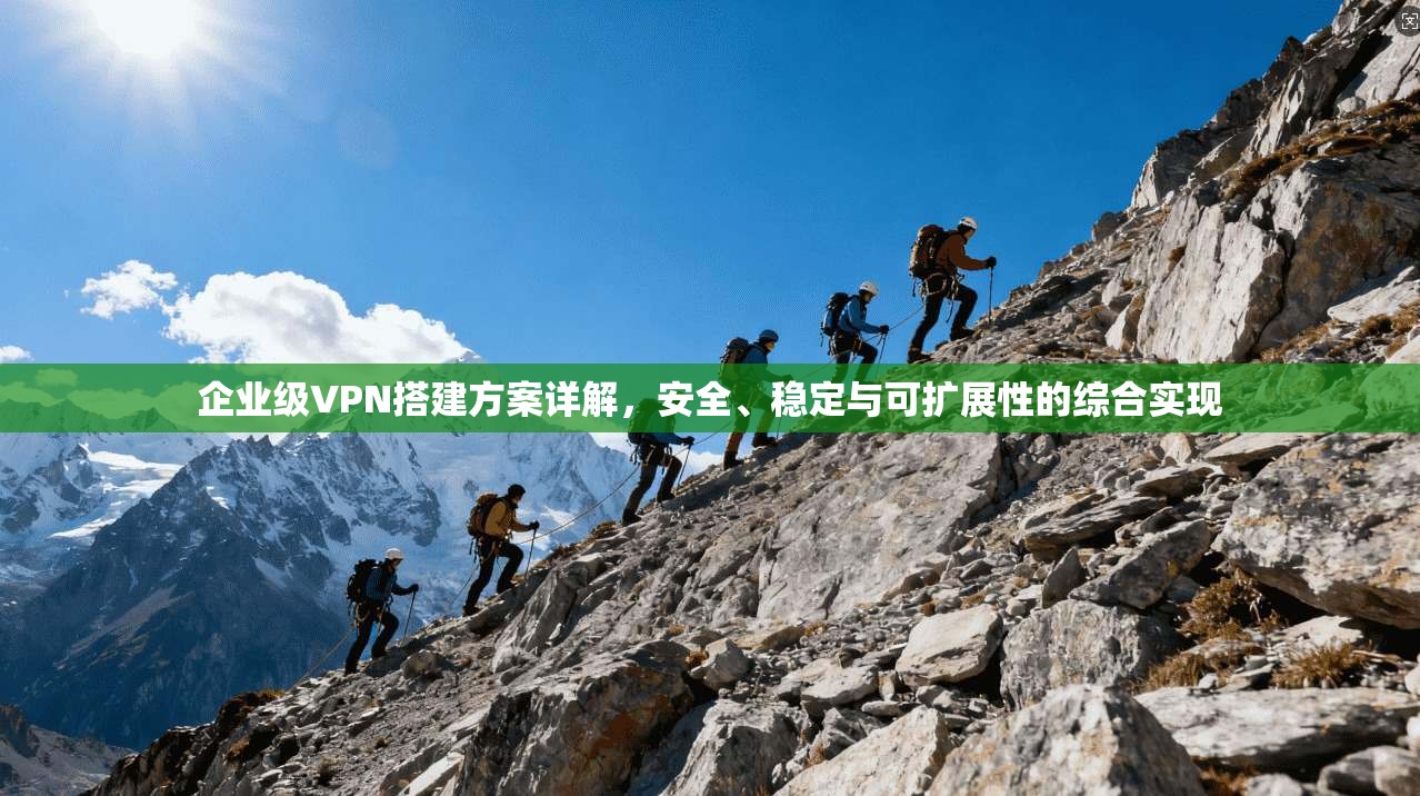 企业级VPN搭建方案详解，安全、稳定与可扩展性的综合实现