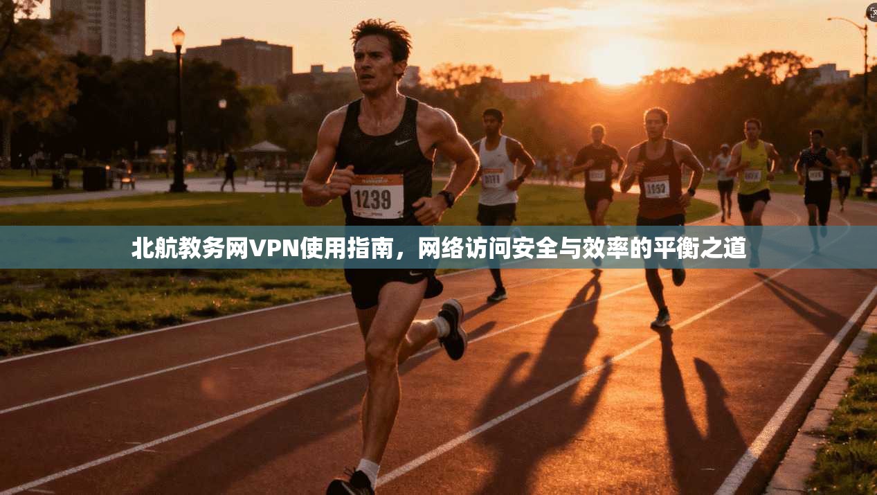 北航教务网VPN使用指南，网络访问安全与效率的平衡之道