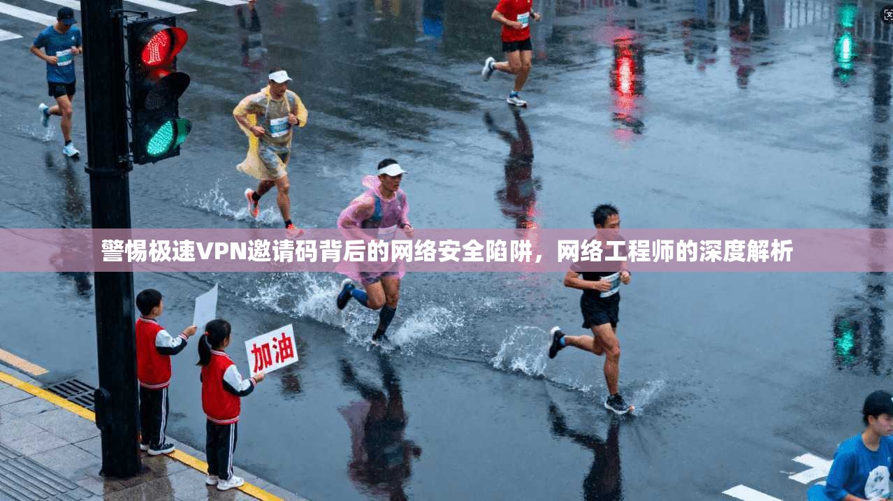 警惕极速VPN邀请码背后的网络安全陷阱，网络工程师的深度解析