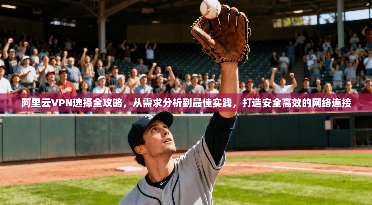 阿里云VPN选择全攻略，从需求分析到最佳实践，打造安全高效的网络连接