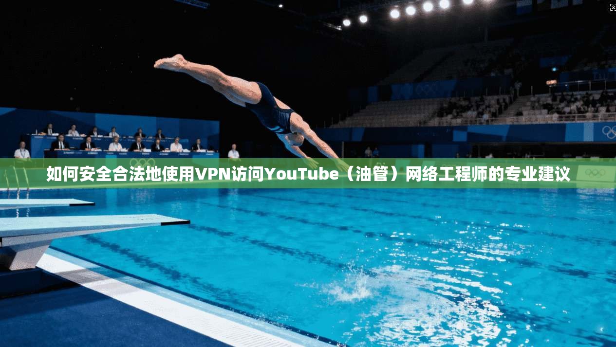 如何安全合法地使用VPN访问YouTube（油管）网络工程师的专业建议