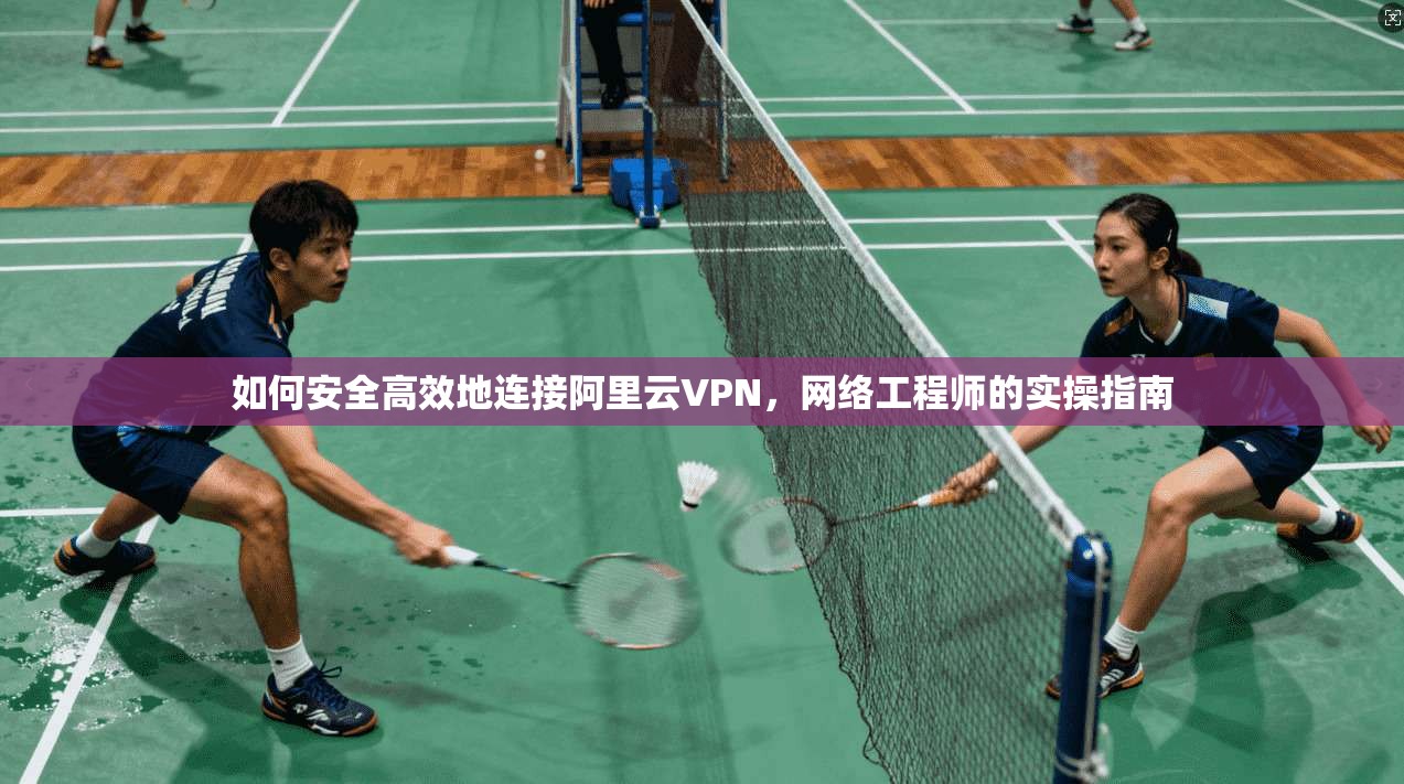 如何安全高效地连接阿里云VPN，网络工程师的实操指南
