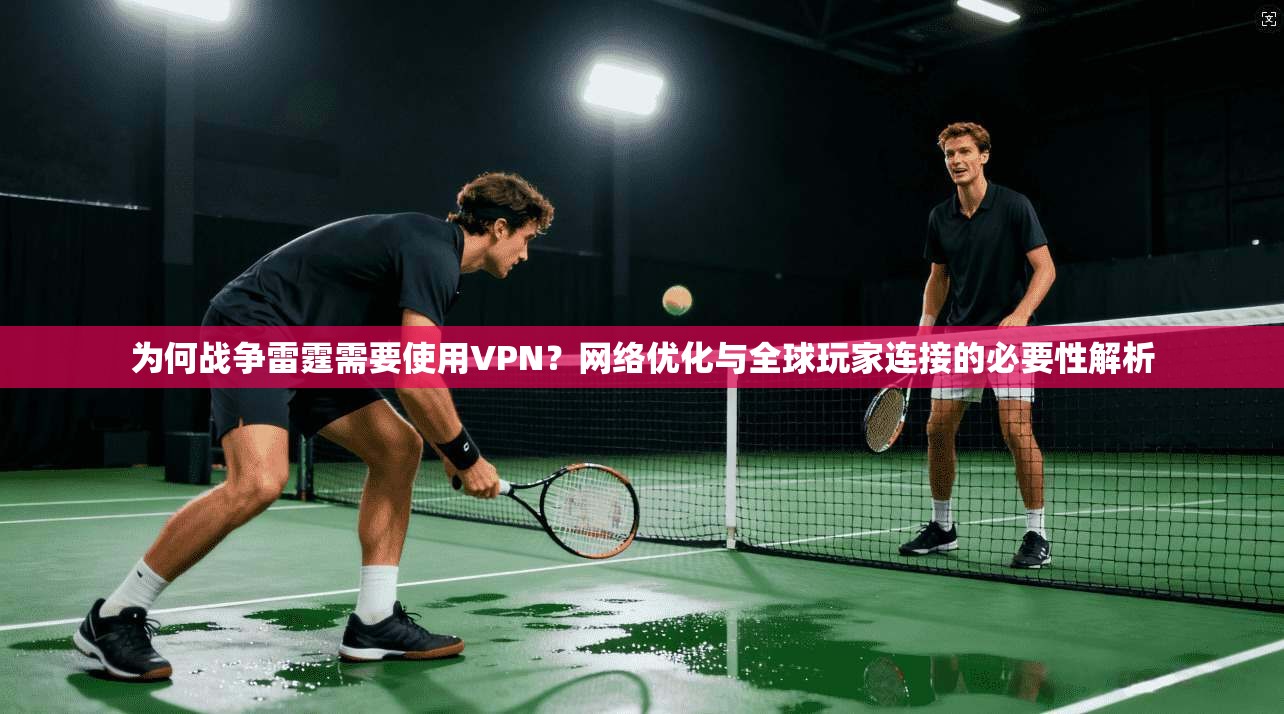 为何战争雷霆需要使用VPN？网络优化与全球玩家连接的必要性解析