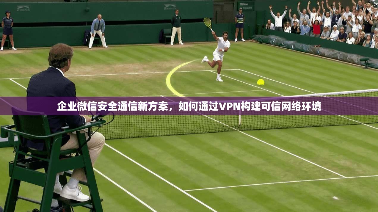 企业微信安全通信新方案，如何通过VPN构建可信网络环境