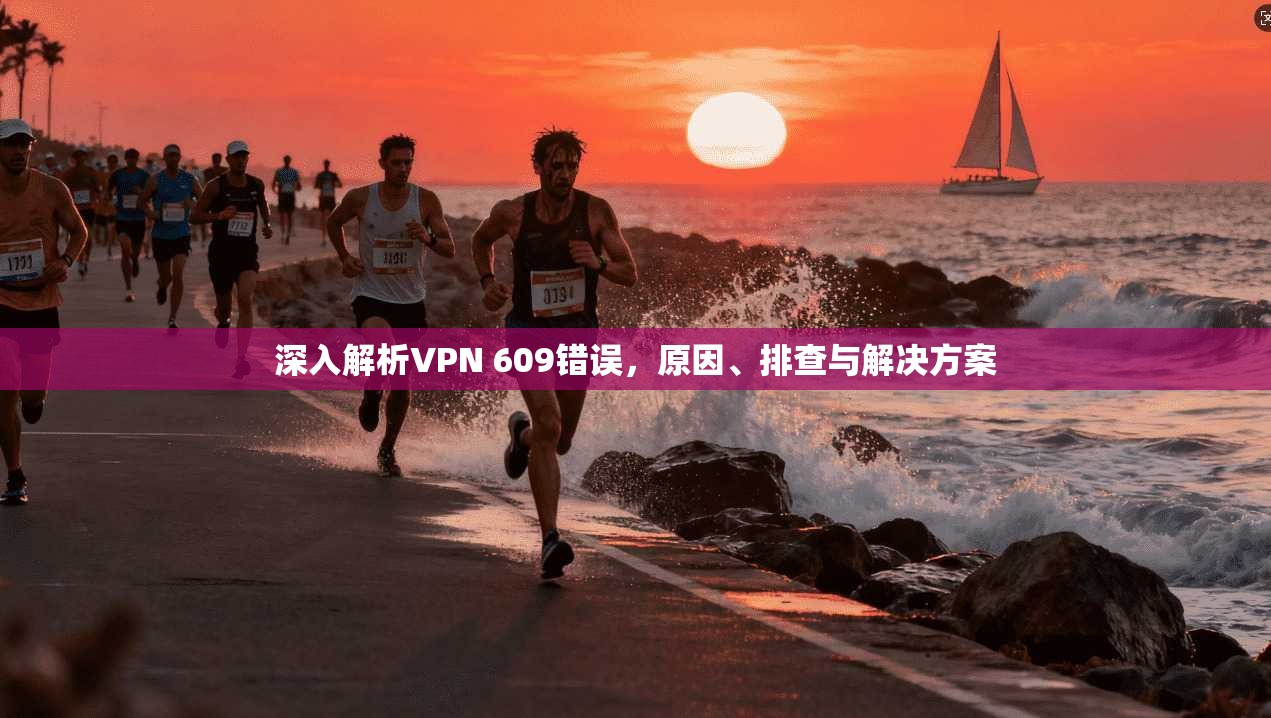 深入解析VPN 609错误，原因、排查与解决方案
