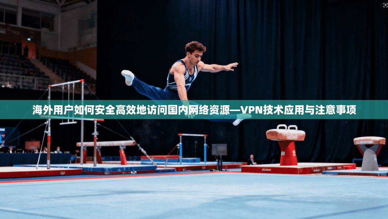 海外用户如何安全高效地访问国内网络资源—VPN技术应用与注意事项