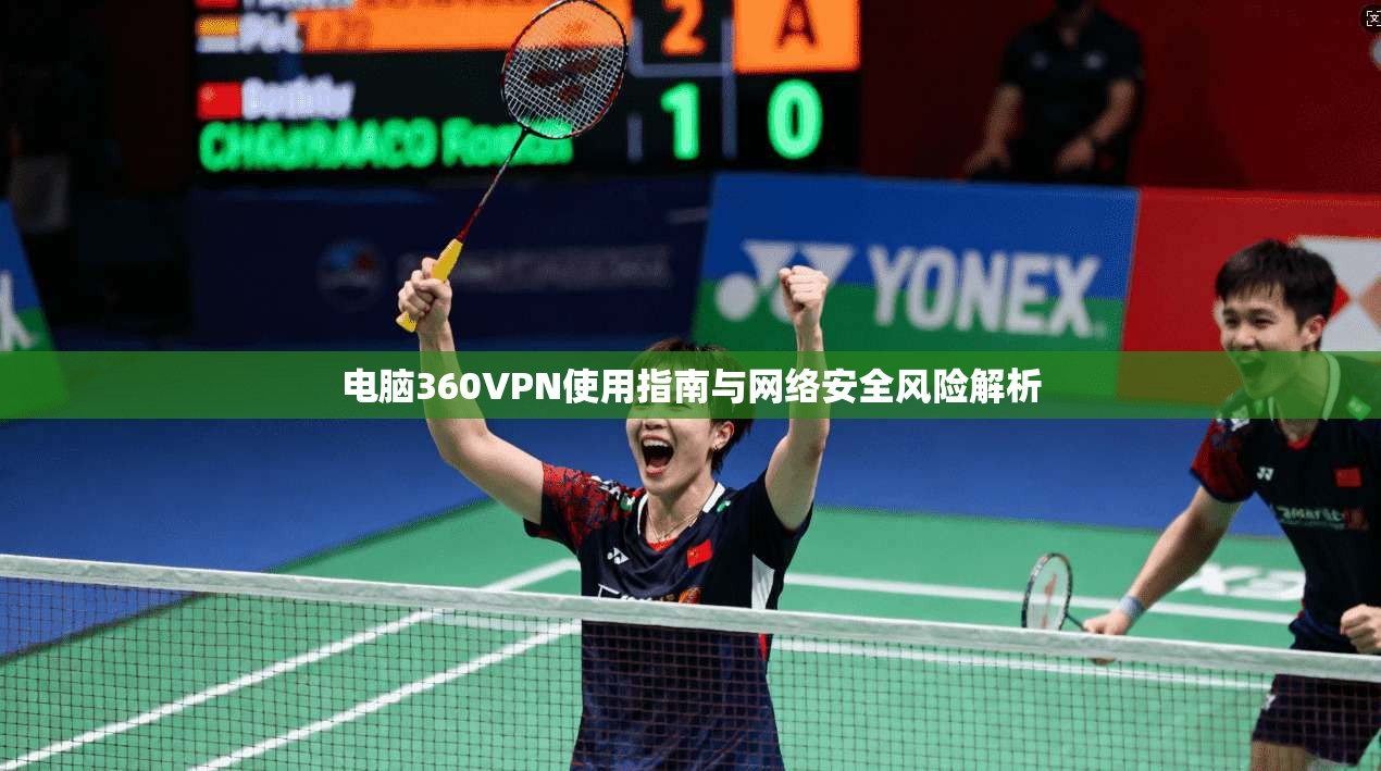 电脑360VPN使用指南与网络安全风险解析