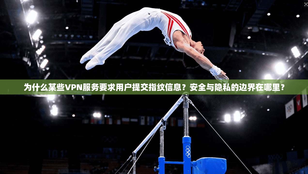 为什么某些VPN服务要求用户提交指纹信息？安全与隐私的边界在哪里？