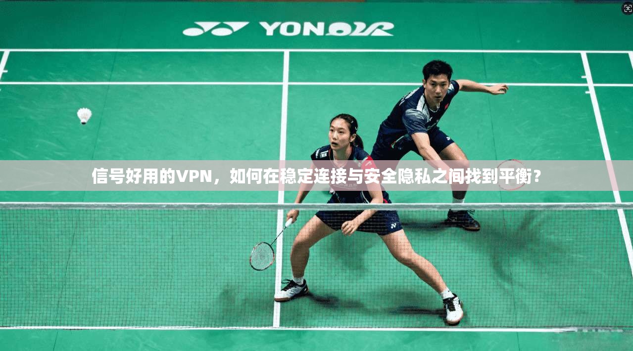 信号好用的VPN，如何在稳定连接与安全隐私之间找到平衡？