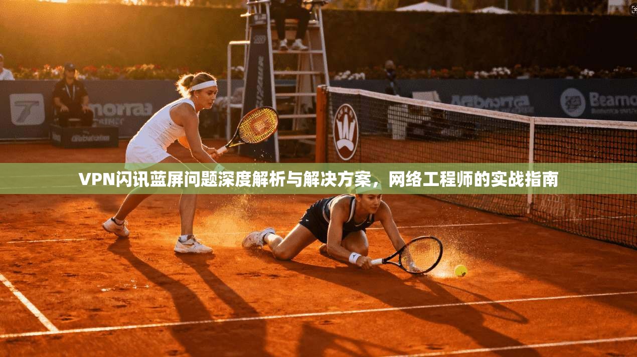 VPN闪讯蓝屏问题深度解析与解决方案，网络工程师的实战指南