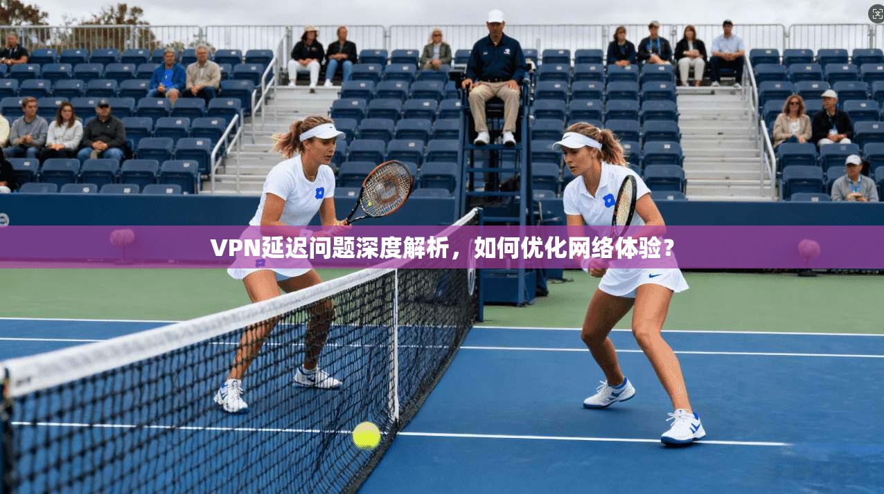 VPN延迟问题深度解析，如何优化网络体验？