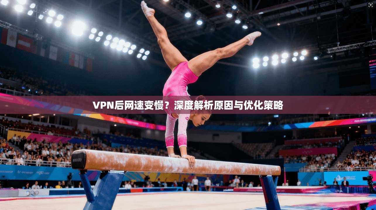 VPN后网速变慢？深度解析原因与优化策略