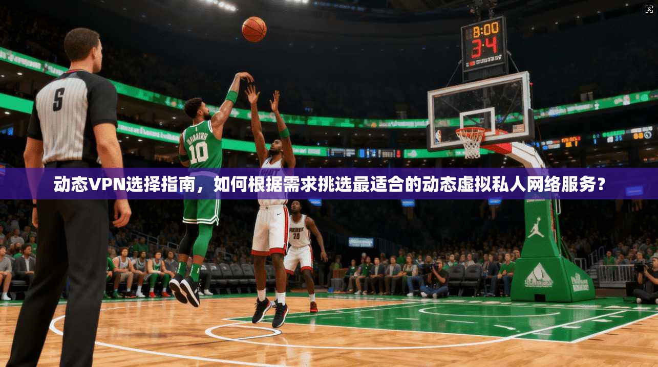 动态VPN选择指南，如何根据需求挑选最适合的动态虚拟私人网络服务？