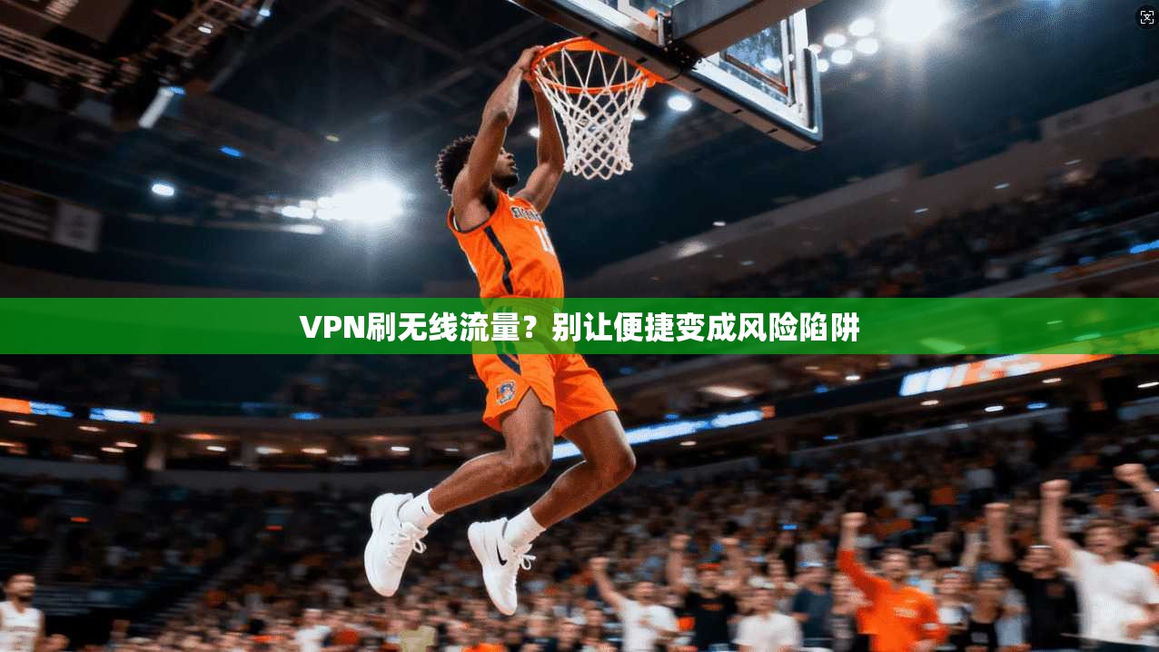 VPN刷无线流量？别让便捷变成风险陷阱