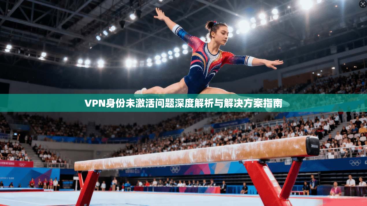 VPN身份未激活问题深度解析与解决方案指南