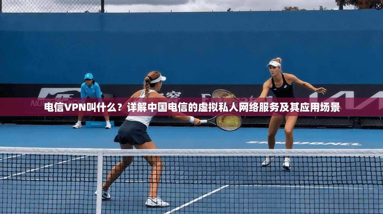 电信VPN叫什么？详解中国电信的虚拟私人网络服务及其应用场景