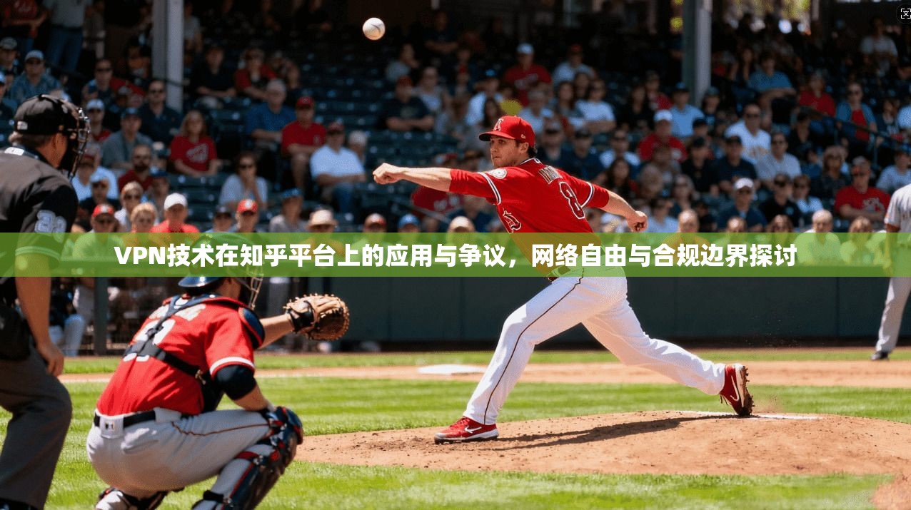 VPN技术在知乎平台上的应用与争议，网络自由与合规边界探讨