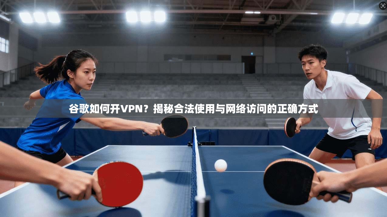 谷歌如何开VPN？揭秘合法使用与网络访问的正确方式