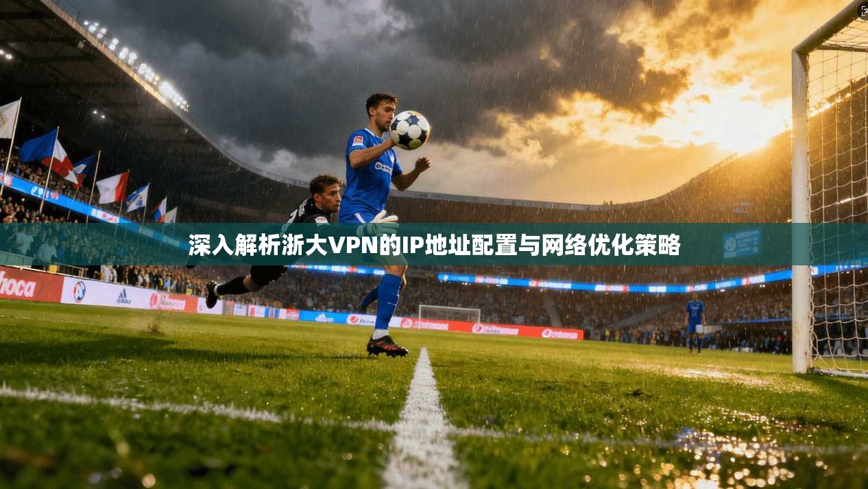 深入解析浙大VPN的IP地址配置与网络优化策略