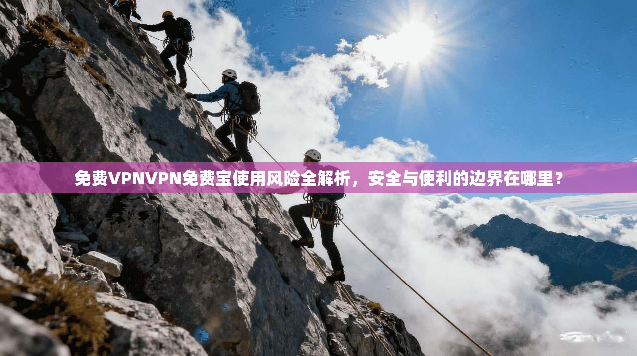 免费VPNVPN免费宝使用风险全解析，安全与便利的边界在哪里？