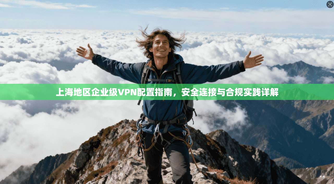 上海地区企业级VPN配置指南，安全连接与合规实践详解