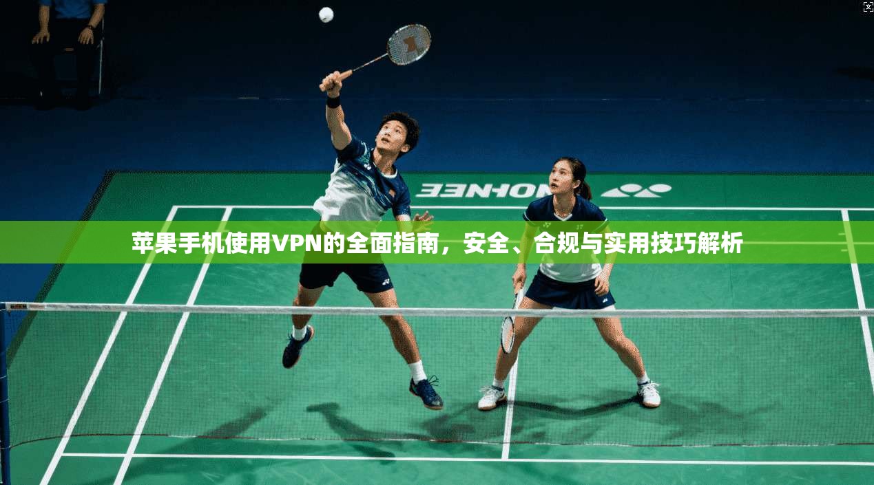 苹果手机使用VPN的全面指南，安全、合规与实用技巧解析