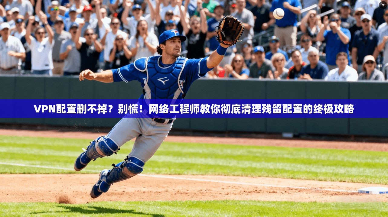 VPN配置删不掉？别慌！网络工程师教你彻底清理残留配置的终极攻略