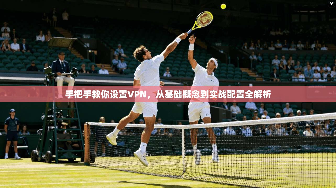 手把手教你设置VPN，从基础概念到实战配置全解析