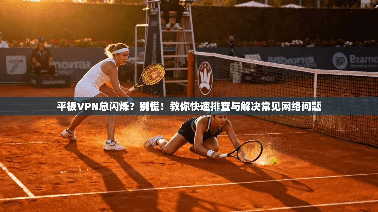 平板VPN总闪烁？别慌！教你快速排查与解决常见网络问题