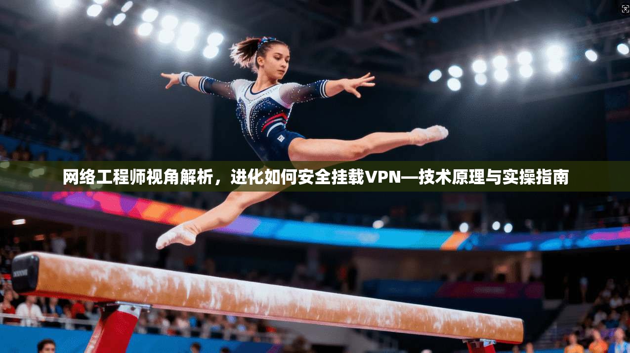 网络工程师视角解析，进化如何安全挂载VPN—技术原理与实操指南
