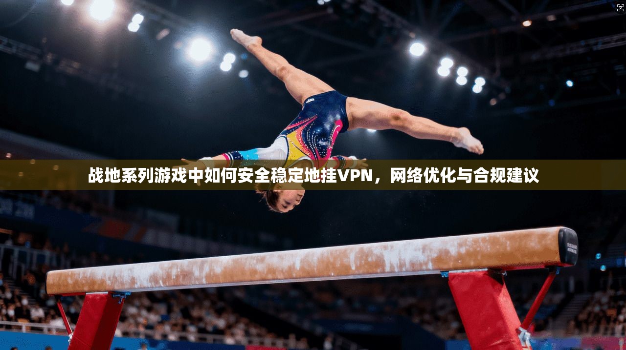 战地系列游戏中如何安全稳定地挂VPN，网络优化与合规建议