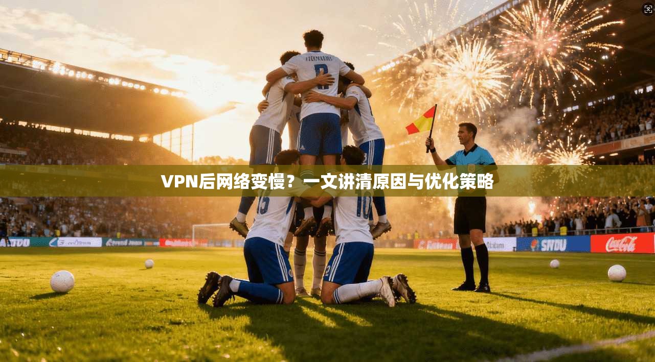VPN后网络变慢？一文讲清原因与优化策略