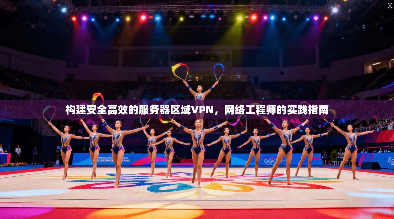 构建安全高效的服务器区域VPN，网络工程师的实践指南