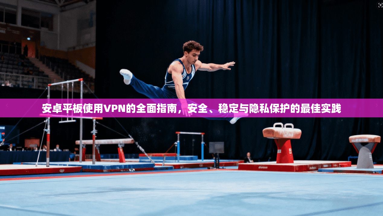 安卓平板使用VPN的全面指南，安全、稳定与隐私保护的最佳实践