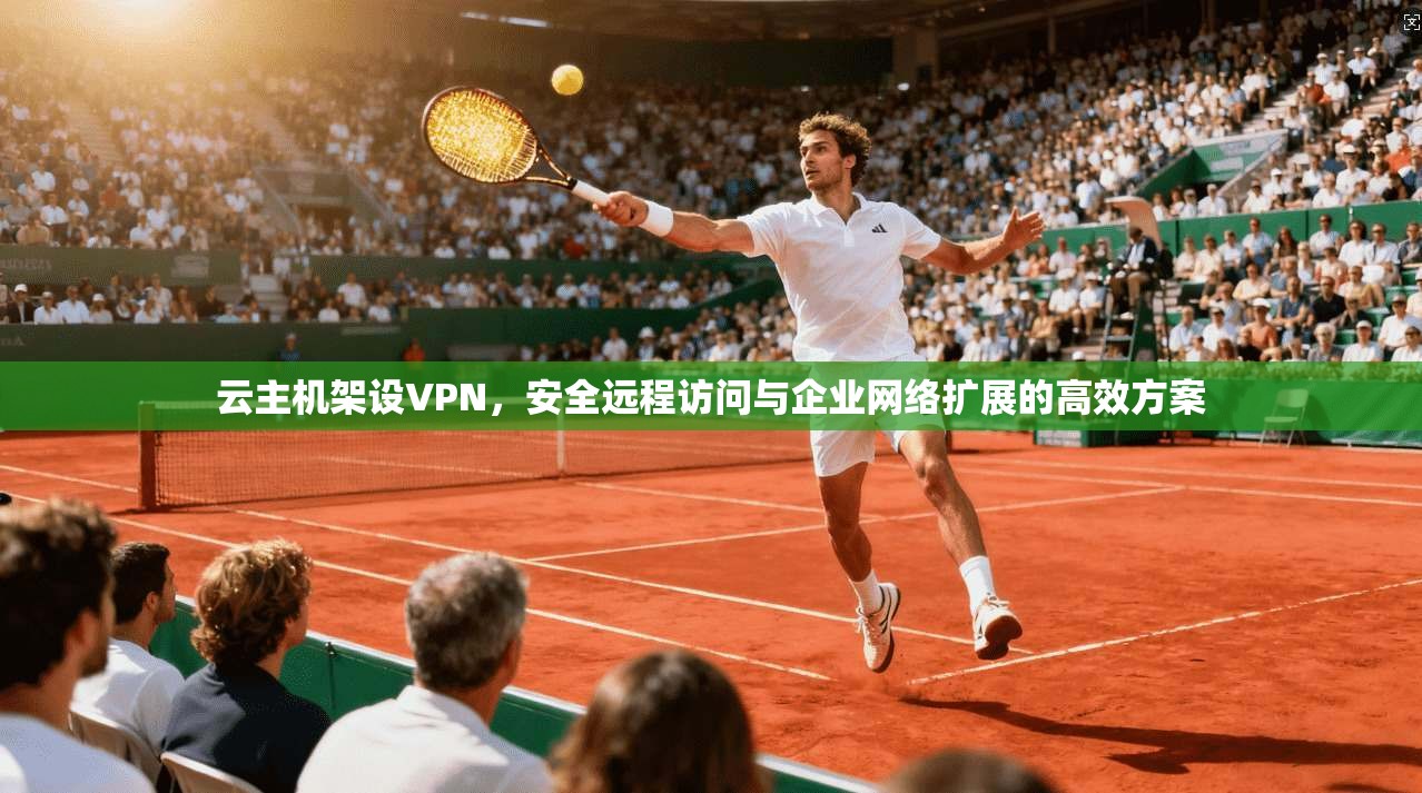 云主机架设VPN，安全远程访问与企业网络扩展的高效方案