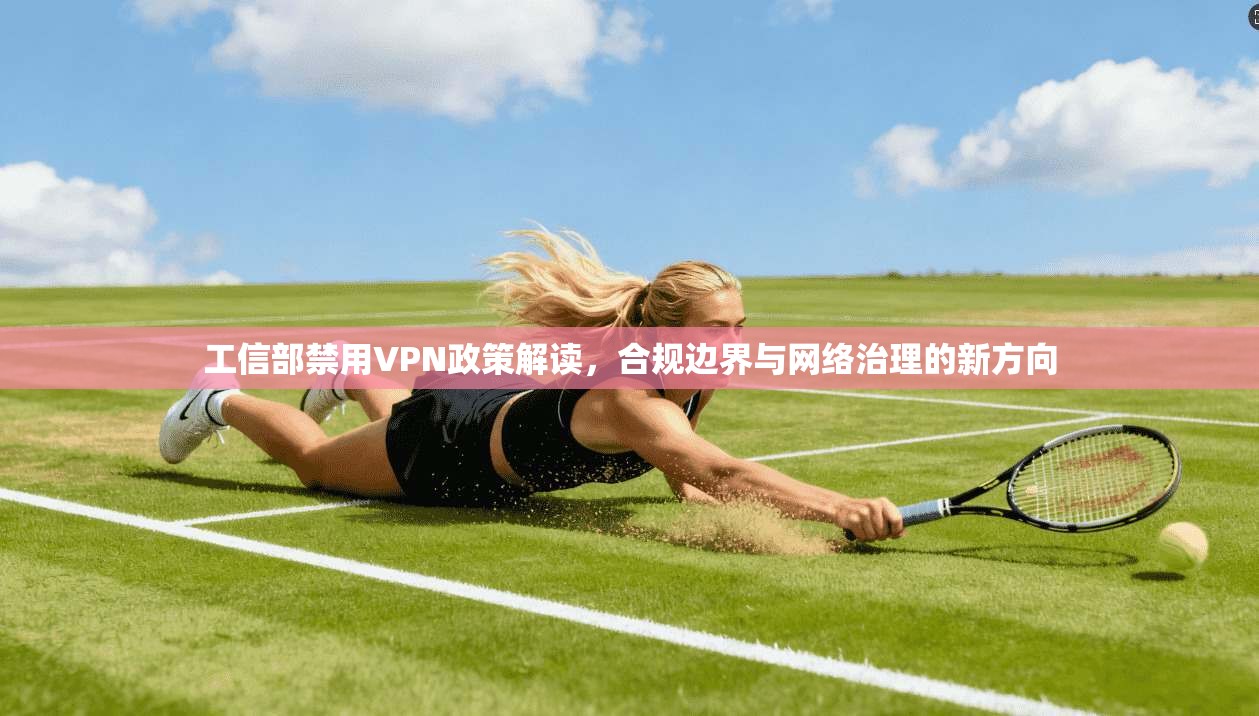工信部禁用VPN政策解读，合规边界与网络治理的新方向