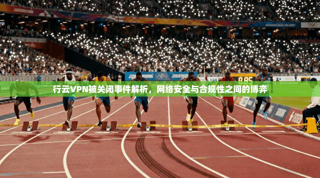 行云VPN被关闭事件解析，网络安全与合规性之间的博弈