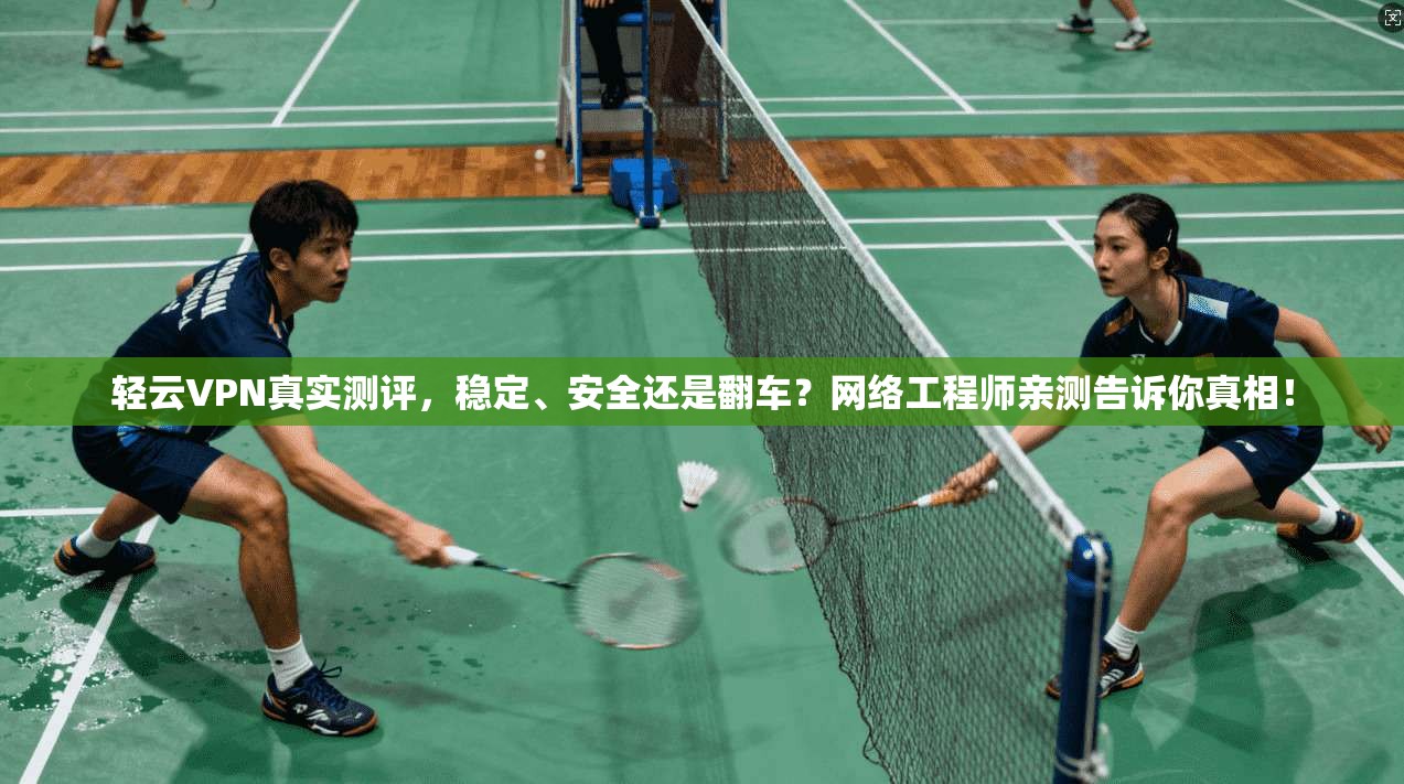 轻云VPN真实测评，稳定、安全还是翻车？网络工程师亲测告诉你真相！