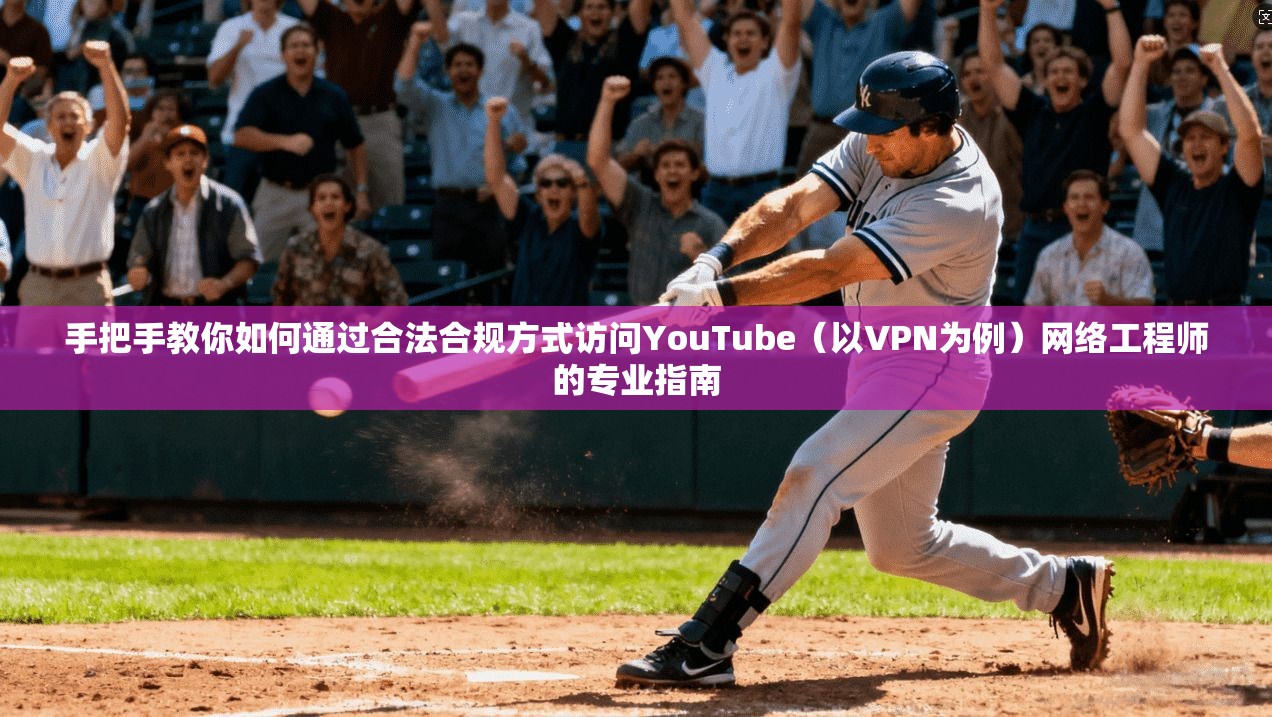 手把手教你如何通过合法合规方式访问YouTube（以VPN为例）网络工程师的专业指南